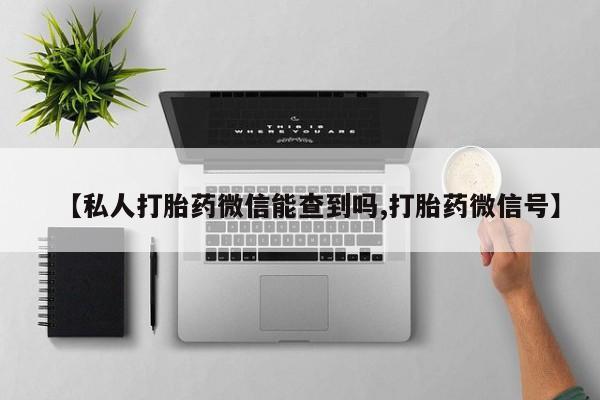 推荐个卖打胎药微信联系方式【私人打胎药微信能查到吗,打胎药微信号】
