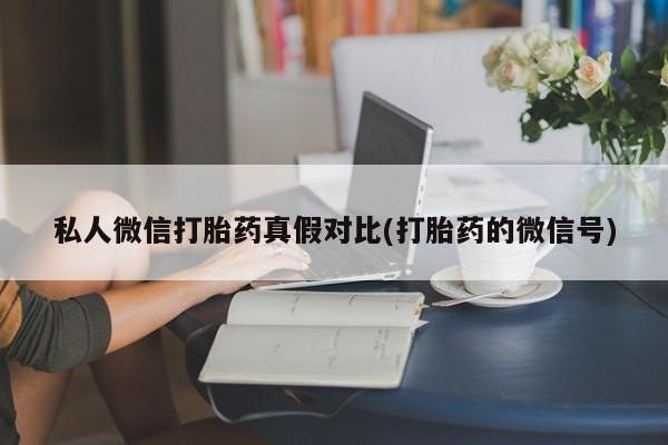 推荐个卖打胎药微信联系方式私人微信打胎药真假对比(打胎药的微信号)