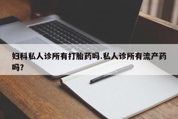 推荐个卖打胎药微信联系方式妇科私人诊所有打胎药吗.私人诊所有流产药吗？