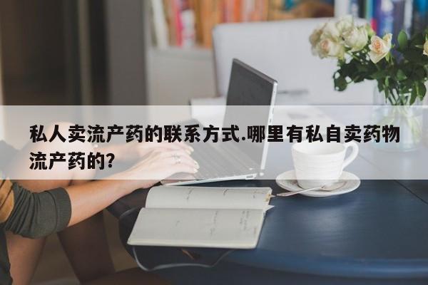 推荐个卖打胎药微信联系方式私人卖流产药的联系方式.哪里有私自卖药物流产药的？