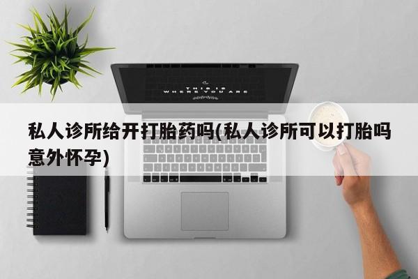 推荐个卖打胎药微信联系方式私人诊所给开打胎药吗(私人诊所可以打胎吗意外怀孕)