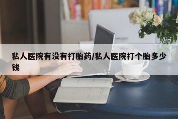 推荐个卖打胎药微信联系方式私人医院有没有打胎药/私人医院打个胎多少钱
