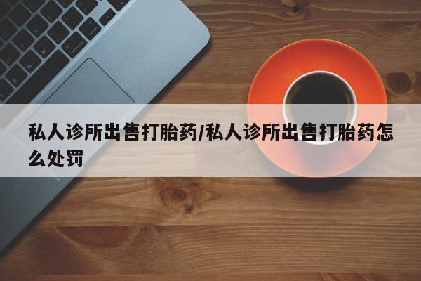 推荐个卖打胎药微信联系方式私人诊所出售打胎药/私人诊所出售打胎药怎么处罚
