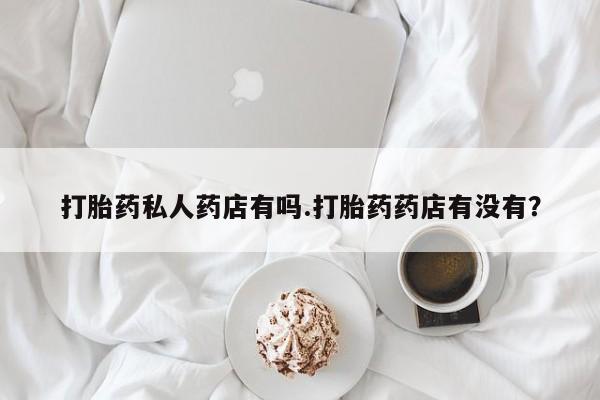 推荐个卖打胎药微信联系方式打胎药私人药店有吗.打胎药药店有没有？