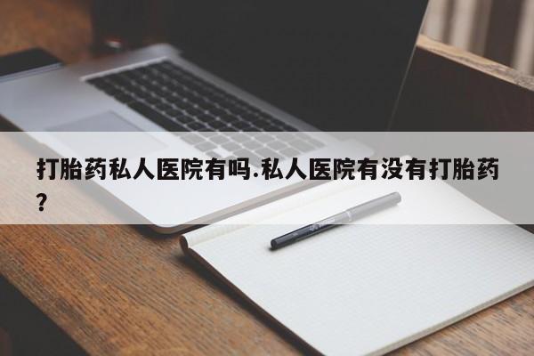 推荐个卖打胎药微信联系方式打胎药私人医院有吗.私人医院有没有打胎药？