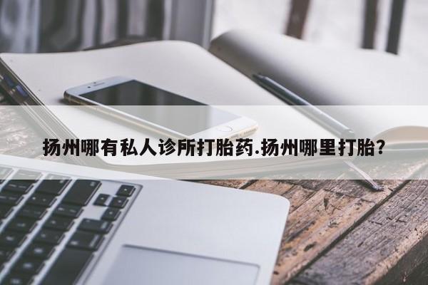 推荐个卖打胎药微信联系方式扬州哪有私人诊所打胎药.扬州哪里打胎？