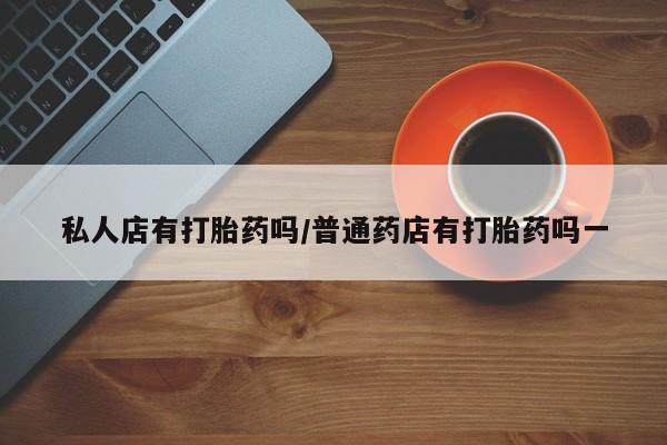 推荐个卖打胎药微信联系方式私人店有打胎药吗/普通药店有打胎药吗一