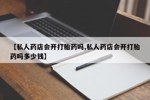 推荐个卖打胎药微信联系方式【私人药店会开打胎药吗,私人药店会开打胎药吗多少钱】