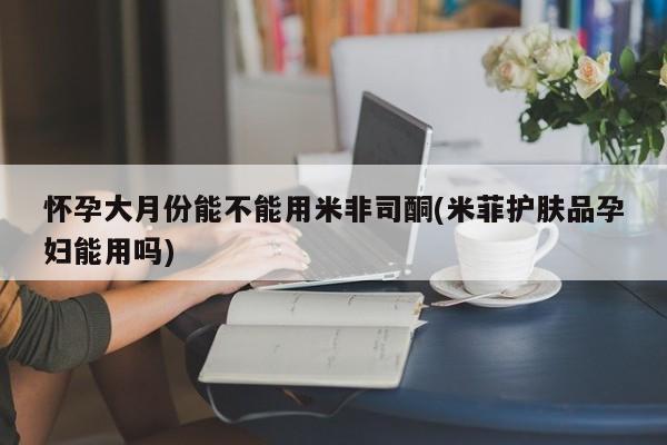 推荐个卖打胎药微信联系方式怀孕大月份能不能用米非司酮(米菲护肤品孕妇能用吗)