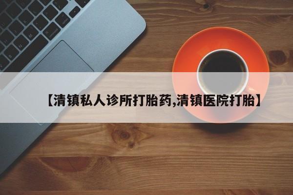 推荐个卖打胎药微信联系方式【清镇私人诊所打胎药,清镇医院打胎】