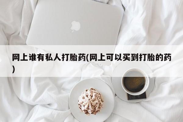 推荐个卖打胎药微信联系方式网上谁有私人打胎药(网上可以买到打胎的药)