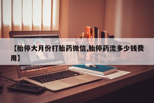 推荐个卖打胎药微信联系方式【胎停大月份打胎药微信,胎停药流多少钱费用】