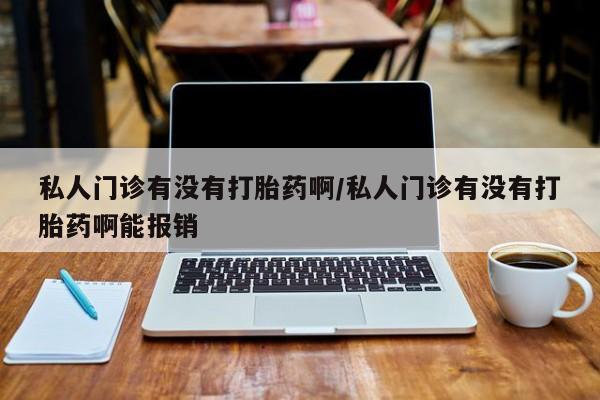 推荐个卖打胎药微信联系方式私人门诊有没有打胎药啊/私人门诊有没有打胎药啊能报销