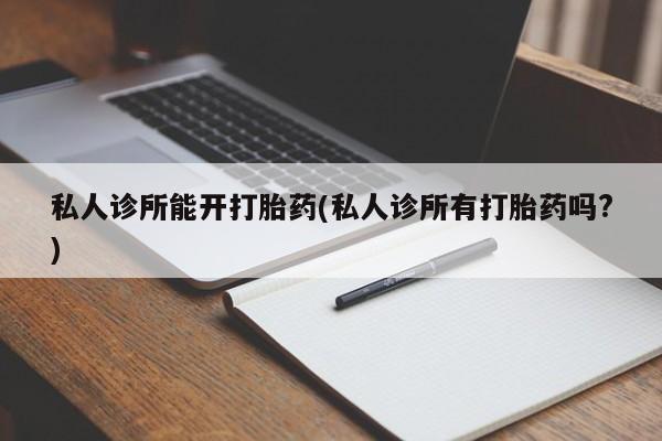 推荐个卖打胎药微信联系方式私人诊所能开打胎药(私人诊所有打胎药吗?)