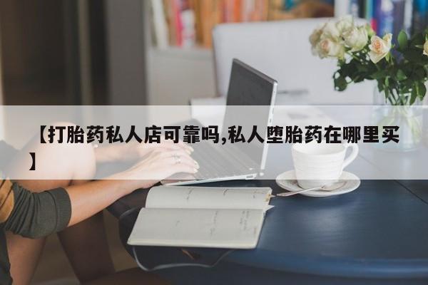 推荐个卖打胎药微信联系方式【打胎药私人店可靠吗,私人堕胎药在哪里买】