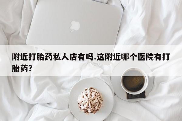 推荐个卖打胎药微信联系方式附近打胎药私人店有吗.这附近哪个医院有打胎药？