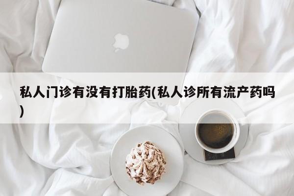 推荐个卖打胎药微信联系方式私人门诊有没有打胎药(私人诊所有流产药吗)