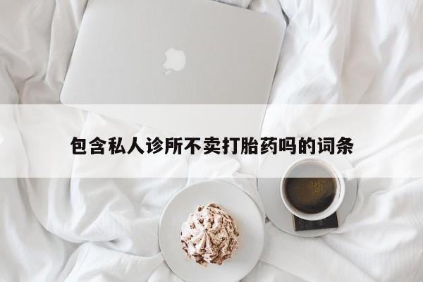 推荐个卖打胎药微信联系方式包含私人诊所不卖打胎药吗的词条