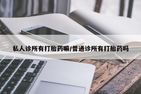 推荐个卖打胎药微信联系方式私人诊所有打胎药嘛/普通诊所有打胎药吗