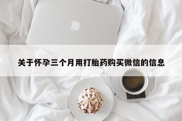 推荐个卖打胎药微信联系方式关于怀孕三个月用打胎药购买微信的信息