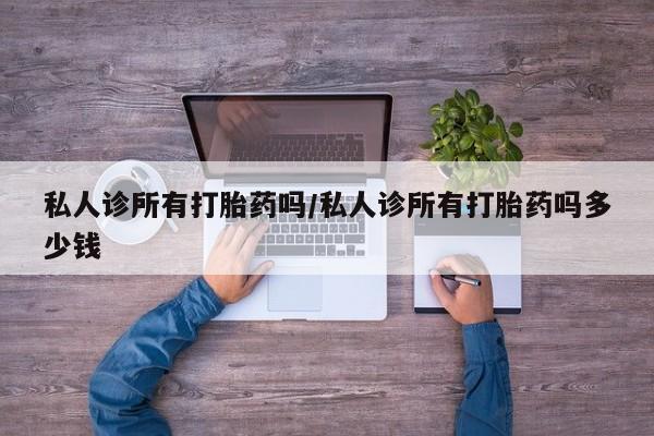 推荐个卖打胎药微信联系方式私人诊所有打胎药吗/私人诊所有打胎药吗多少钱