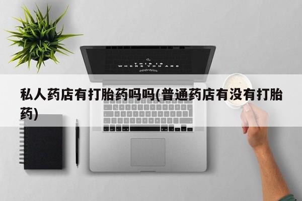 推荐个卖打胎药微信联系方式私人药店有打胎药吗吗(普通药店有没有打胎药)
