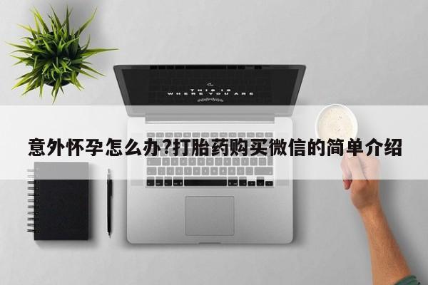 推荐个卖打胎药微信联系方式意外怀孕怎么办?打胎药购买微信的简单介绍