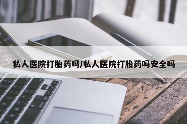 推荐个卖打胎药微信联系方式私人医院打胎药吗/私人医院打胎药吗安全吗