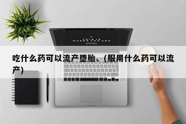 推荐个卖打胎药微信联系方式吃什么药可以流产堕胎、(服用什么药可以流产)