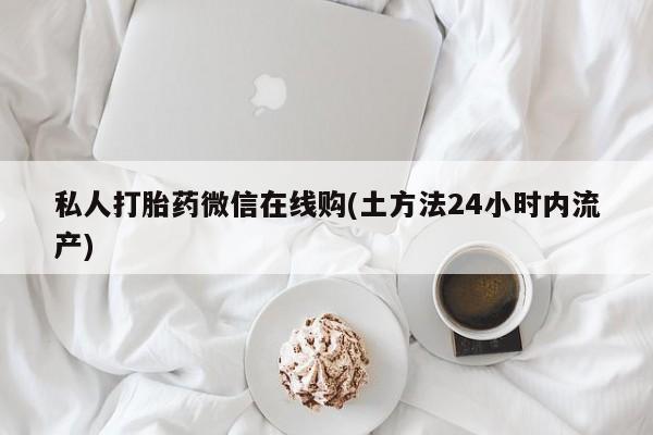 推荐个卖打胎药微信联系方式私人打胎药微信在线购(土方法24小时内流产)