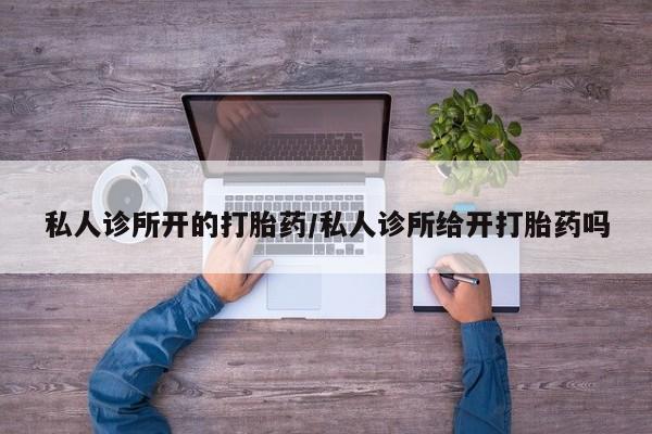 推荐个卖打胎药微信联系方式私人诊所开的打胎药/私人诊所给开打胎药吗