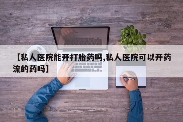 推荐个卖打胎药微信联系方式【私人医院能开打胎药吗,私人医院可以开药流的药吗】