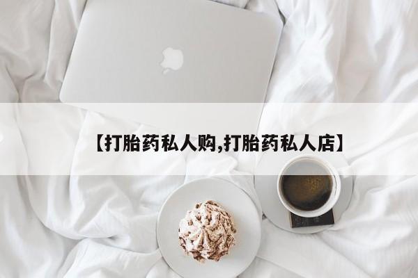 推荐个卖打胎药微信联系方式【打胎药私人购,打胎药私人店】