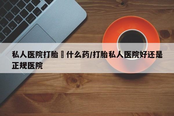 推荐个卖打胎药微信联系方式私人医院打胎給什么药/打胎私人医院好还是正规医院