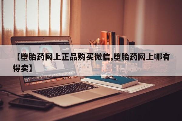 推荐个卖打胎药微信联系方式【堕胎药网上正品购买微信,堕胎药网上哪有得卖】