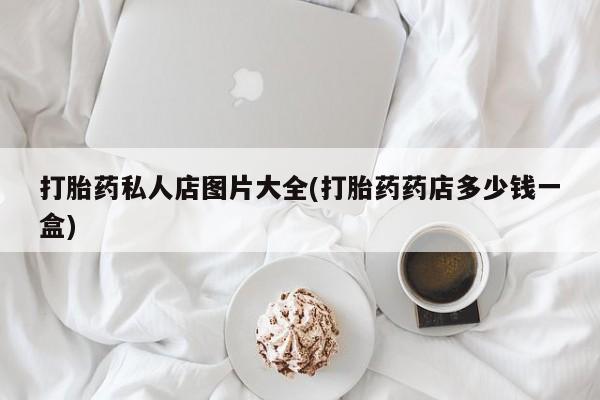 推荐个卖打胎药微信联系方式打胎药私人店图片大全(打胎药药店多少钱一盒)