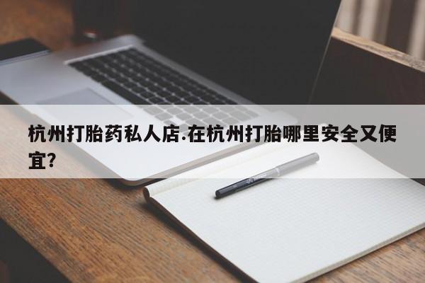 推荐个卖打胎药微信联系方式杭州打胎药私人店.在杭州打胎哪里安全又便宜？