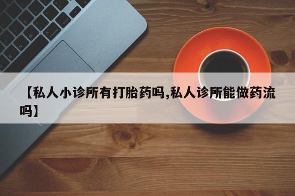 推荐个卖打胎药微信联系方式【私人小诊所有打胎药吗,私人诊所能做药流吗】