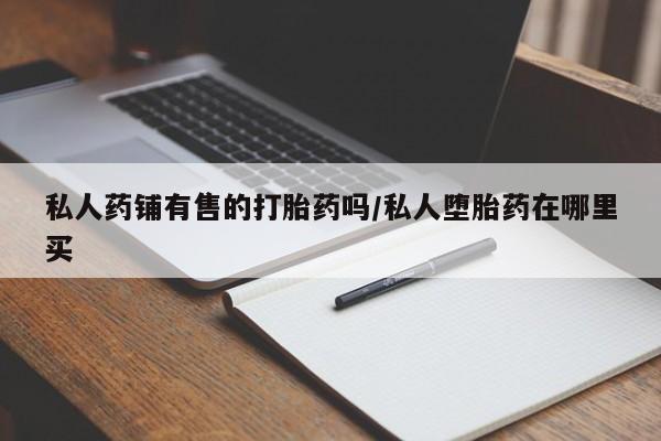 推荐个卖打胎药微信联系方式私人药铺有售的打胎药吗/私人堕胎药在哪里买