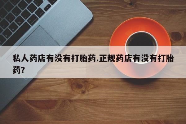 推荐个卖打胎药微信联系方式私人药店有没有打胎药.正规药店有没有打胎药？